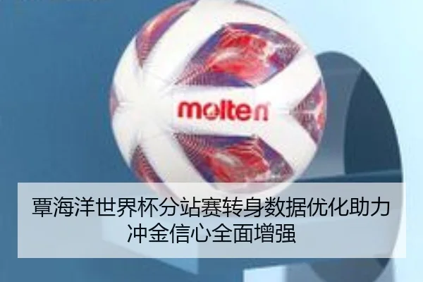 覃海洋世界杯分站赛转身数据优化助力冲金信心全面增强 | Leyu